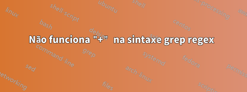 Não funciona "+" na sintaxe grep regex 