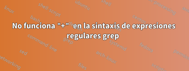 No funciona "+" en la sintaxis de expresiones regulares grep 