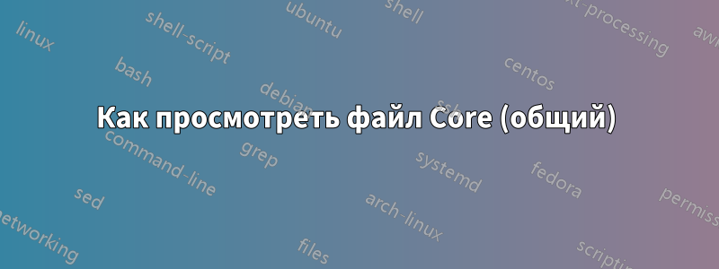 Как просмотреть файл Core (общий)