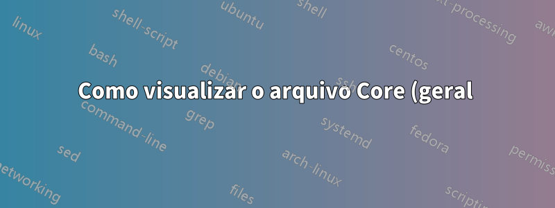 Como visualizar o arquivo Core (geral)