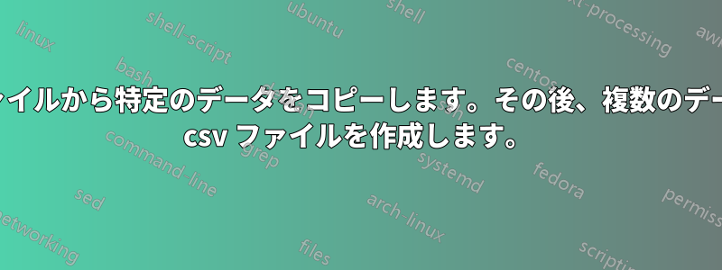 複数のファイルから特定のデータをコピーします。その後、複数のデータを含む csv ファイルを作成します。
