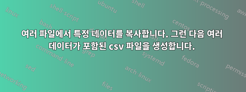 여러 파일에서 특정 데이터를 복사합니다. 그런 다음 여러 데이터가 포함된 csv 파일을 생성합니다.