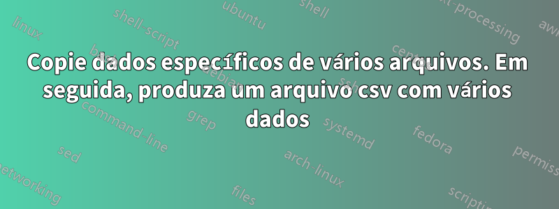 Copie dados específicos de vários arquivos. Em seguida, produza um arquivo csv com vários dados