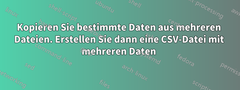 Kopieren Sie bestimmte Daten aus mehreren Dateien. Erstellen Sie dann eine CSV-Datei mit mehreren Daten