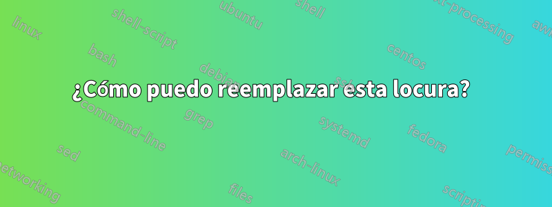 ¿Cómo puedo reemplazar esta locura? 
