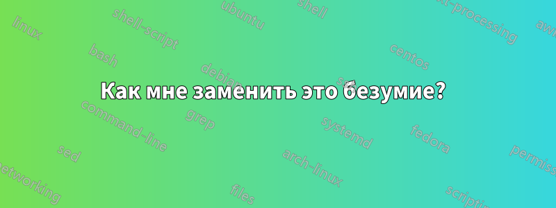 Как мне заменить это безумие? 