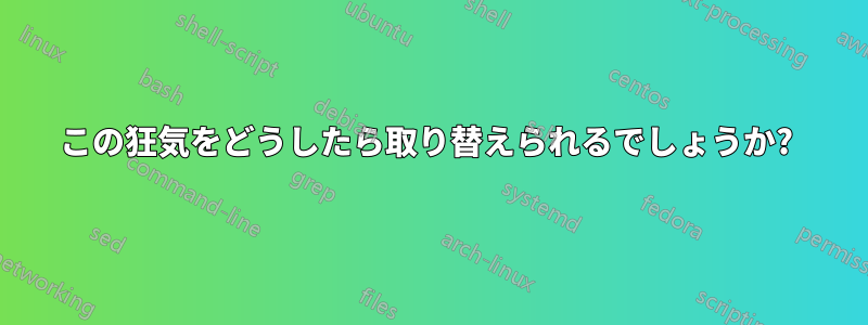 この狂気をどうしたら取り替えられるでしょうか? 