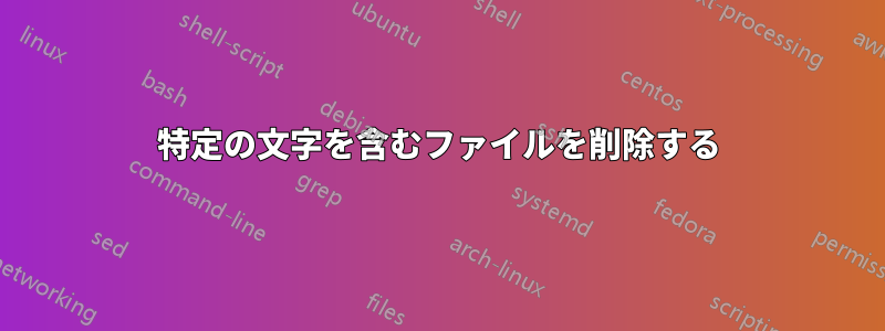 特定の文字を含むファイルを削除する