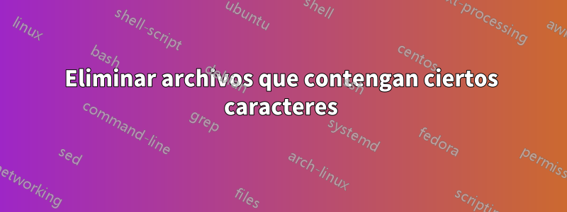 Eliminar archivos que contengan ciertos caracteres