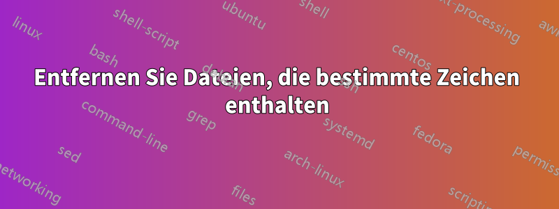 Entfernen Sie Dateien, die bestimmte Zeichen enthalten