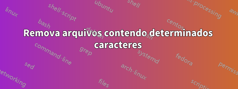 Remova arquivos contendo determinados caracteres