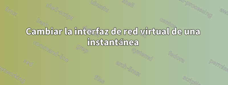 Cambiar la interfaz de red virtual de una instantánea