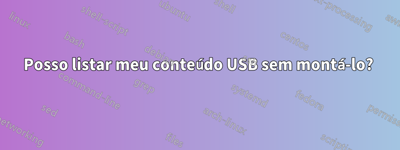 Posso listar meu conteúdo USB sem montá-lo?