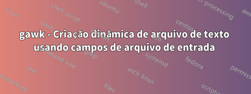 gawk - Criação dinâmica de arquivo de texto usando campos de arquivo de entrada