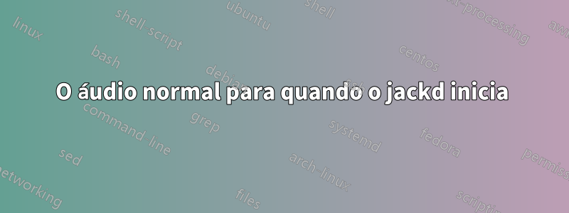 O áudio normal para quando o jackd inicia