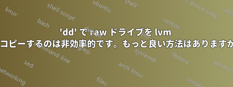 'dd' で raw ドライブを lvm にコピーするのは非効率的です。もっと良い方法はありますか?