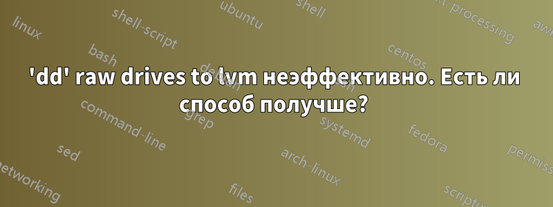 'dd' raw drives to lvm неэффективно. Есть ли способ получше?