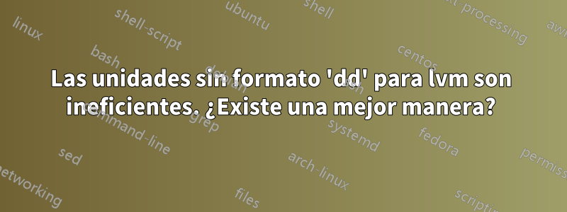 Las unidades sin formato 'dd' para lvm son ineficientes. ¿Existe una mejor manera?