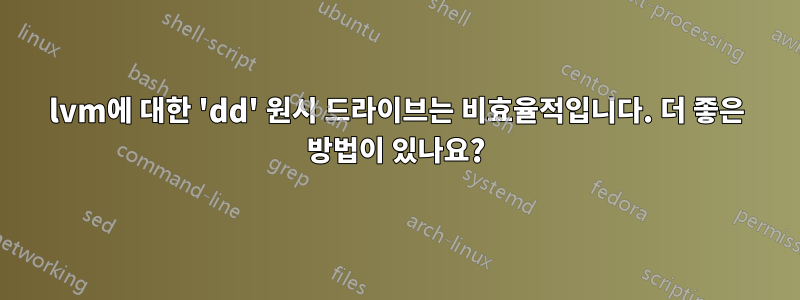 lvm에 대한 'dd' 원시 드라이브는 비효율적입니다. 더 좋은 방법이 있나요?