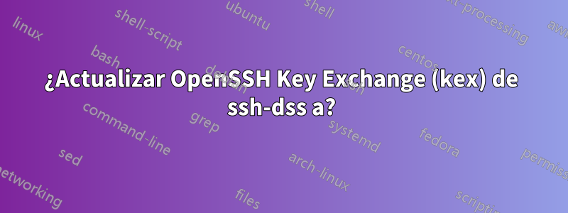 ¿Actualizar OpenSSH Key Exchange (kex) de ssh-dss a?