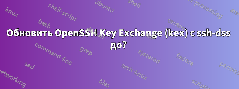Обновить OpenSSH Key Exchange (kex) с ssh-dss до?