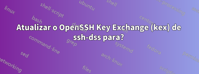 Atualizar o OpenSSH Key Exchange (kex) de ssh-dss para?