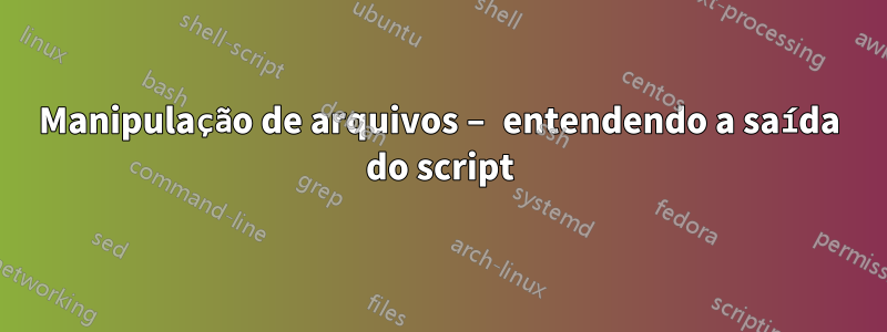 Manipulação de arquivos – entendendo a saída do script