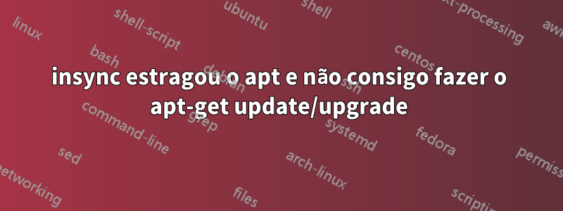 insync estragou o apt e não consigo fazer o apt-get update/upgrade