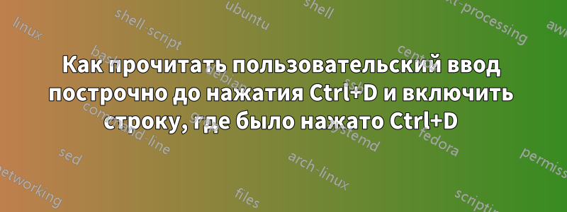 Как прочитать пользовательский ввод построчно до нажатия Ctrl+D и включить строку, где было нажато Ctrl+D