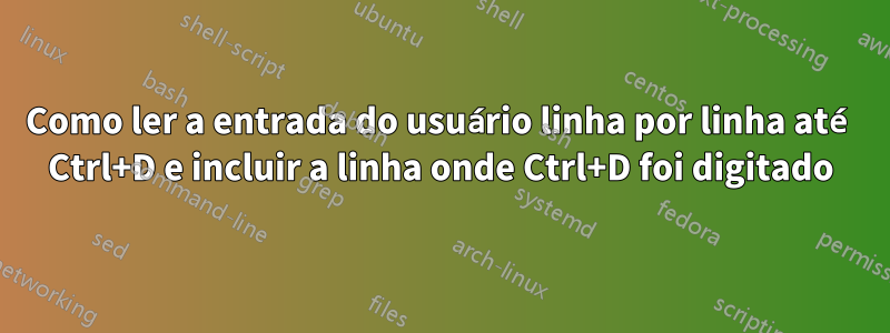 Como ler a entrada do usuário linha por linha até Ctrl+D e incluir a linha onde Ctrl+D foi digitado