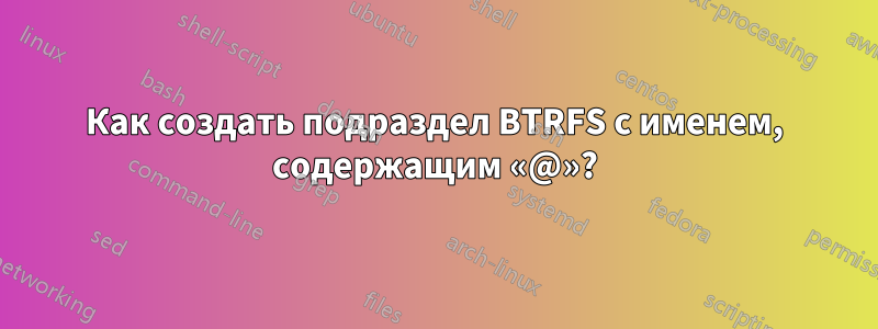 Как создать подраздел BTRFS с именем, содержащим «@»?