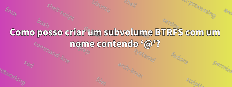 Como posso criar um subvolume BTRFS com um nome contendo ‘@’?