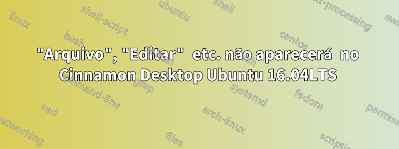 "Arquivo", "Editar" etc. não aparecerá no Cinnamon Desktop Ubuntu 16.04LTS