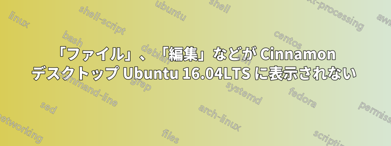 「ファイル」、「編集」などが Cinnamon デスクトップ Ubuntu 16.04LTS に表示されない