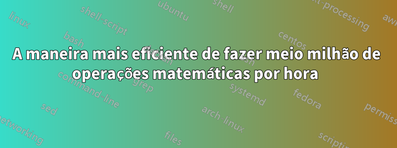 A maneira mais eficiente de fazer meio milhão de operações matemáticas por hora 