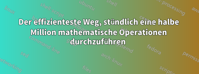 Der effizienteste Weg, stündlich eine halbe Million mathematische Operationen durchzuführen 