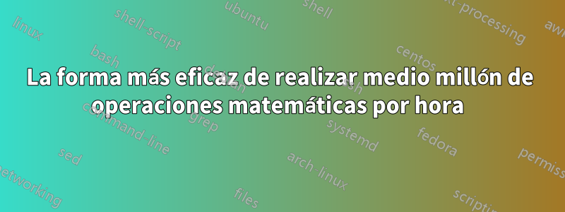 La forma más eficaz de realizar medio millón de operaciones matemáticas por hora 