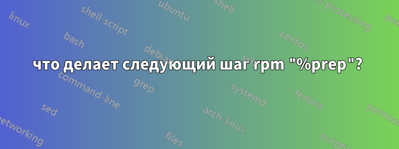 что делает следующий шаг rpm "%prep"?