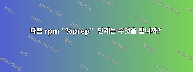 다음 rpm "%prep" 단계는 무엇을 합니까?