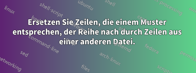 Ersetzen Sie Zeilen, die einem Muster entsprechen, der Reihe nach durch Zeilen aus einer anderen Datei.