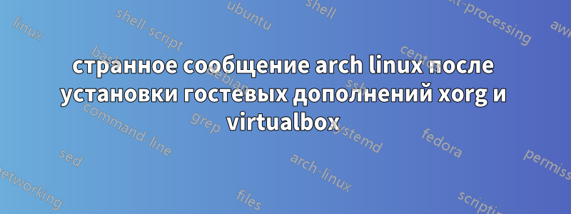 странное сообщение arch linux после установки гостевых дополнений xorg и virtualbox