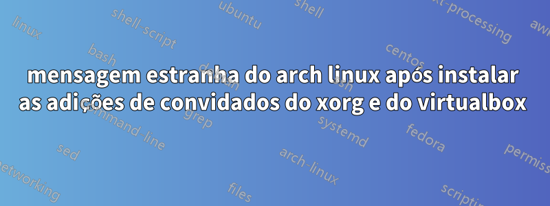 mensagem estranha do arch linux após instalar as adições de convidados do xorg e do virtualbox