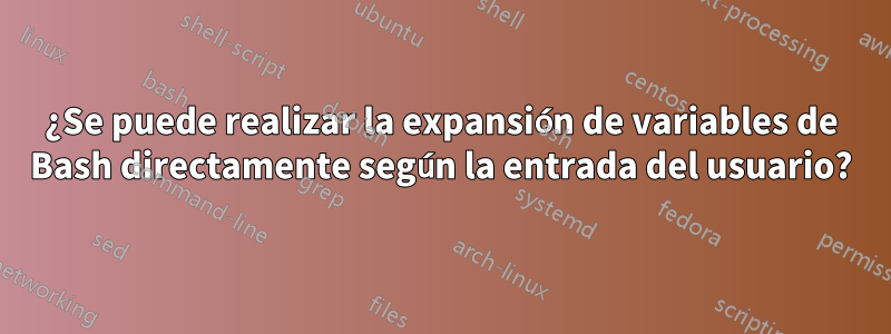 ¿Se puede realizar la expansión de variables de Bash directamente según la entrada del usuario?
