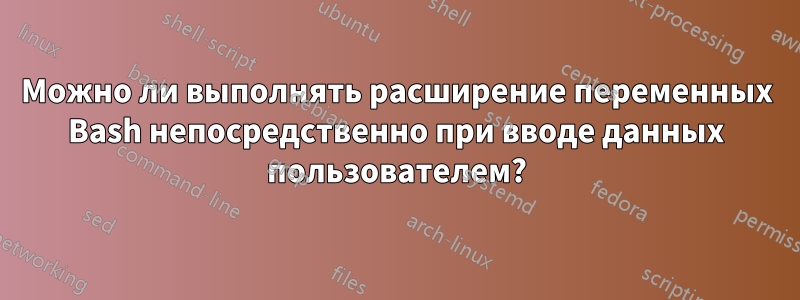 Можно ли выполнять расширение переменных Bash непосредственно при вводе данных пользователем?