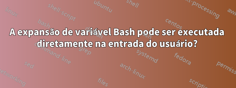 A expansão de variável Bash pode ser executada diretamente na entrada do usuário?
