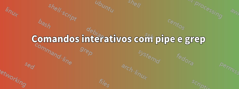 Comandos interativos com pipe e grep