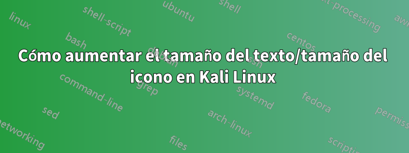 Cómo aumentar el tamaño del texto/tamaño del icono en Kali Linux