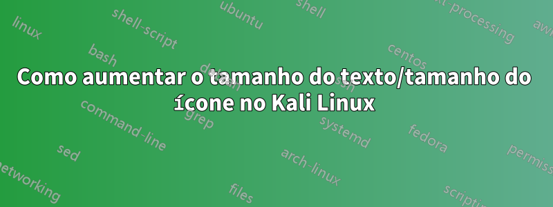 Como aumentar o tamanho do texto/tamanho do ícone no Kali Linux