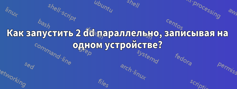 Как запустить 2 dd параллельно, записывая на одном устройстве?