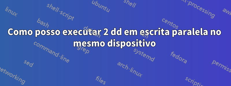 Como posso executar 2 dd em escrita paralela no mesmo dispositivo